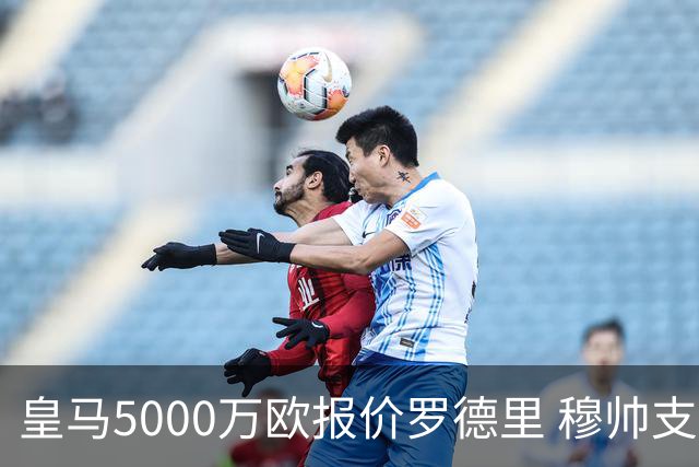 皇马5000万欧报价罗德里 穆帅支持十分看好交易达成